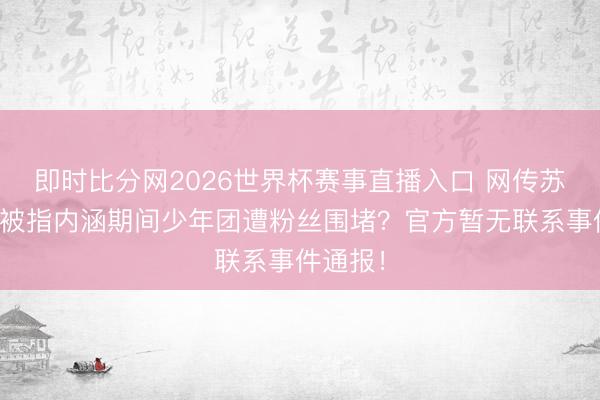 即时比分网2026世界杯赛事直播入口 网传苏醒发博被指内涵期间少年团遭粉丝围堵?官方暂无联系事件通报!