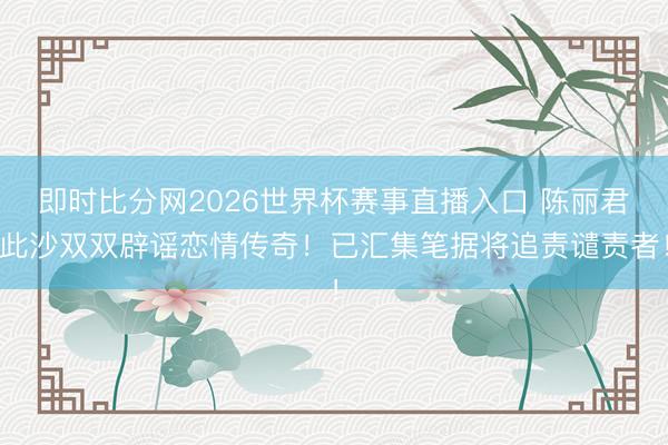 即时比分网2026世界杯赛事直播入口 陈丽君此沙双双辟谣恋情传奇!已汇集笔据将追责谴责者!
