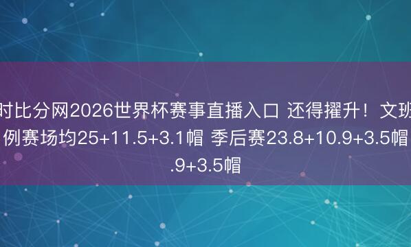 即时比分网2026世界杯赛事直播入口 还得擢升!文班成例赛场均25+11.5+3.1帽 季后赛23.8+10.9+3.5帽