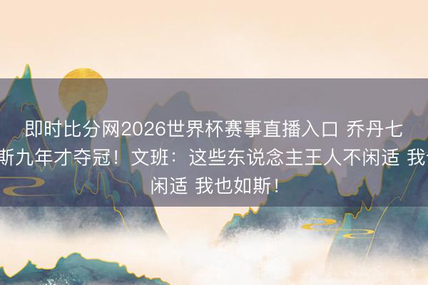 即时比分网2026世界杯赛事直播入口 乔丹七年詹姆斯九年才夺冠!文班:这些东说念主王人不闲适 我也如斯!