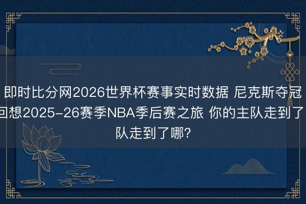 即时比分网2026世界杯赛事实时数据 尼克斯夺冠！回想2025-26赛季NBA季后赛之旅 你的主队走到了哪？