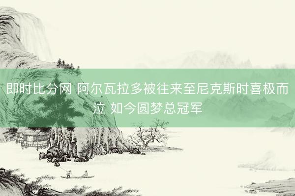 即时比分网 阿尔瓦拉多被往来至尼克斯时喜极而泣 如今圆梦总冠军