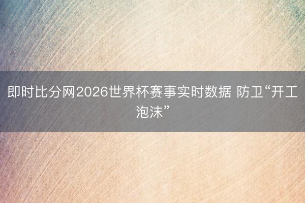 即时比分网2026世界杯赛事实时数据 防卫“开工泡沫”