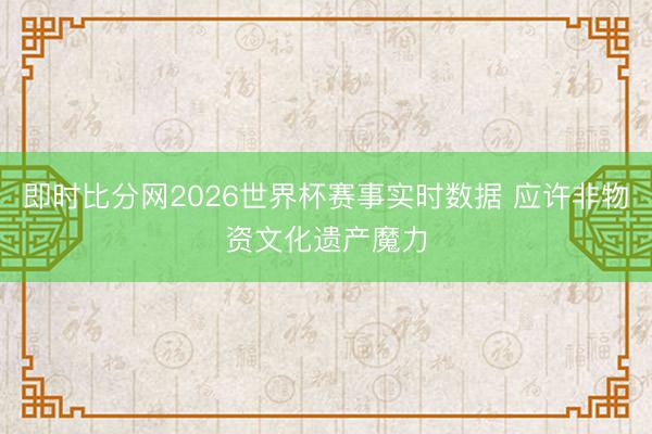 即时比分网2026世界杯赛事实时数据 应许非物资文化遗产魔力