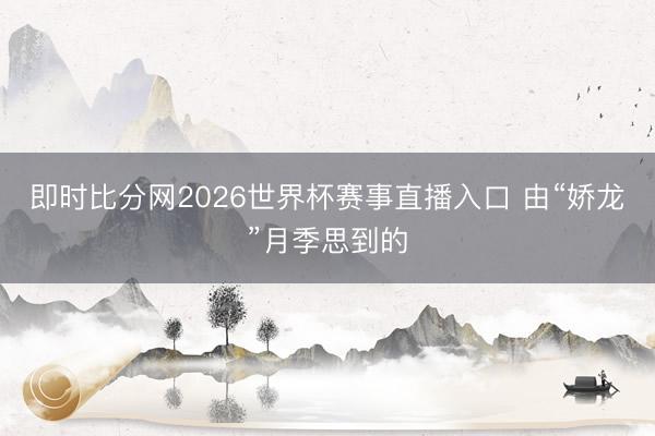 即时比分网2026世界杯赛事直播入口 由“娇龙”月季思到的
