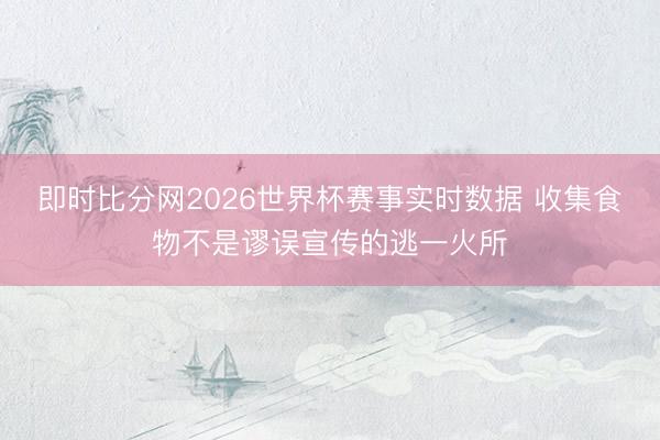 即时比分网2026世界杯赛事实时数据 收集食物不是谬误宣传的逃一火所