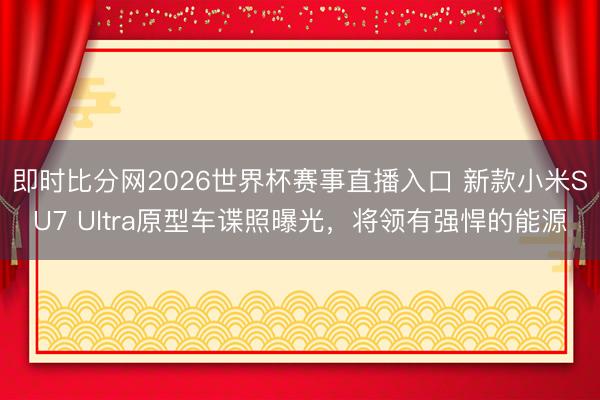 即时比分网2026世界杯赛事直播入口 新款小米SU7 Ultra原型车谍照曝光,将领有强悍的能源