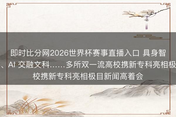 即时比分网2026世界杯赛事直播入口 具身智能、低空本领、AI 交融文科……多所双一流高校携新专科亮相极目新闻高着会