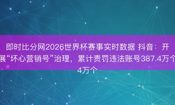 即时比分网2026世界杯赛事实时数据 抖音:开展“坏心营销号”治理,累计责罚违法账号387.4万个