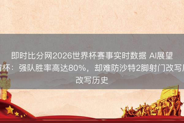 即时比分网2026世界杯赛事实时数据 AI展望宇宙杯:强队胜率高达80%,却难防沙特2脚射门改写历史