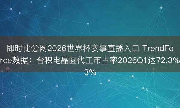 即时比分网2026世界杯赛事直播入口 TrendForce数据:台积电晶圆代工市占率2026Q1达72.3%