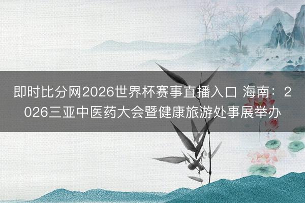 即时比分网2026世界杯赛事直播入口 海南:2026三亚中医药大会暨健康旅游处事展举办