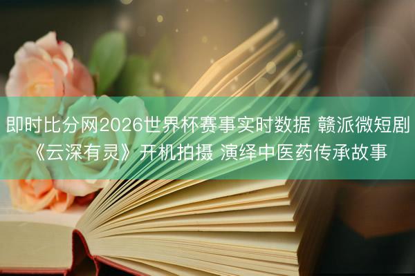 即时比分网2026世界杯赛事实时数据 赣派微短剧《云深有灵》开机拍摄 演绎中医药传承故事