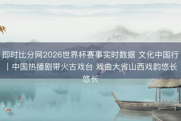 即时比分网2026世界杯赛事实时数据 文化中国行|中国热播剧带火古戏台 戏曲大省山西戏韵悠长