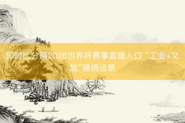 即时比分网2026世界杯赛事直播入口 “工业+文旅”锦绣远景