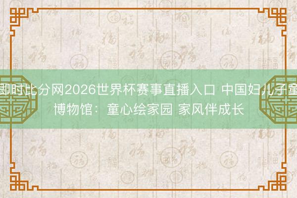 即时比分网2026世界杯赛事直播入口 中国妇儿子童博物馆:童心绘家园 家风伴成长