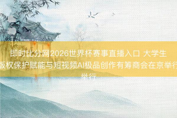 即时比分网2026世界杯赛事直播入口 大学生版权保护赋能与短视频AI极品创作有筹商会在京举行