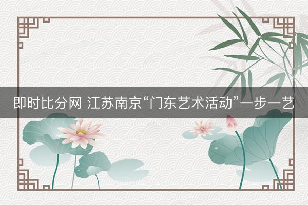 即时比分网 江苏南京“门东艺术活动”一步一艺