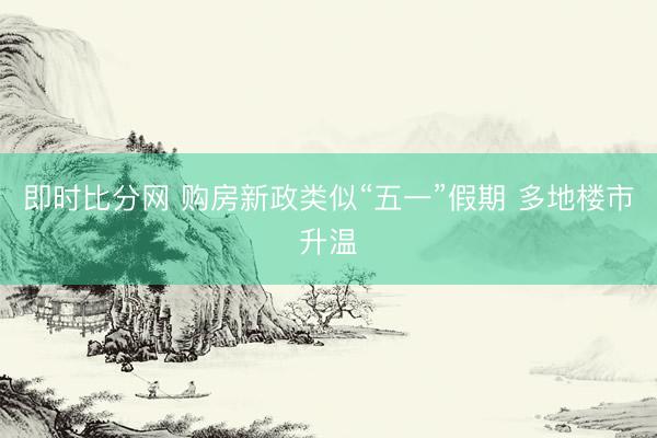 即时比分网 购房新政类似“五一”假期 多地楼市升温
