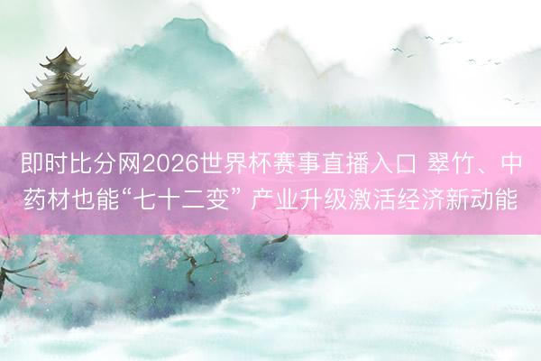 即时比分网2026世界杯赛事直播入口 翠竹、中药材也能“七十二变” 产业升级激活经济新动能