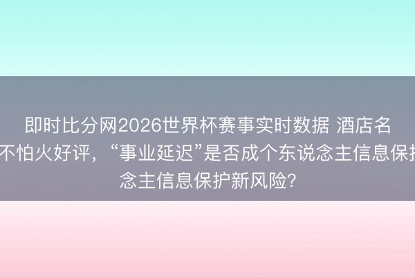 即时比分网2026世界杯赛事实时数据 酒店名目提真金不怕火好评,“事业延迟”是否成个东说念主信息保护新风险?