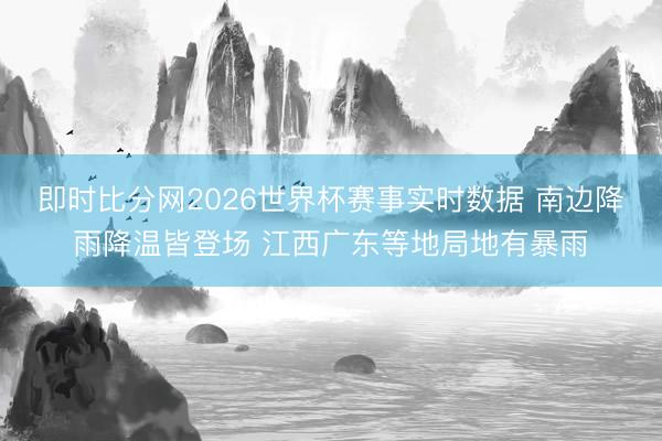 即时比分网2026世界杯赛事实时数据 南边降雨降温皆登场 江西广东等地局地有暴雨