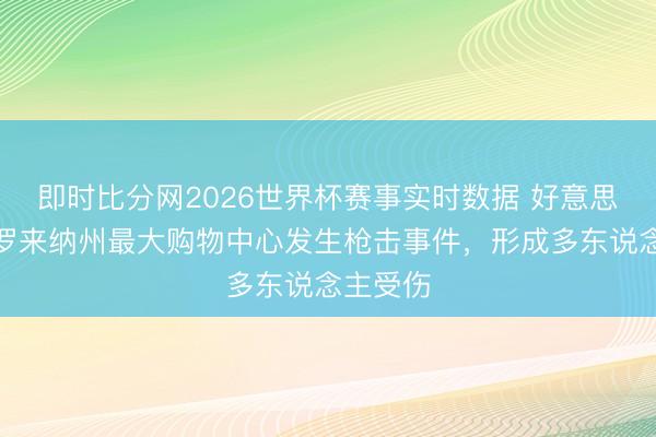 即时比分网2026世界杯赛事实时数据 好意思国南卡罗来纳州最大购物中心发生枪击事件,形成多东说念主受伤