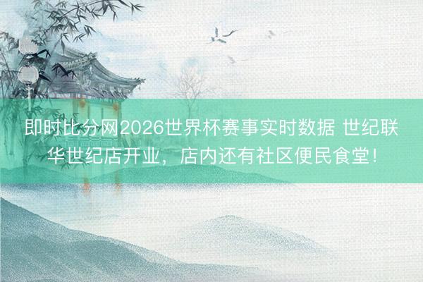 即时比分网2026世界杯赛事实时数据 世纪联华世纪店开业,店内还有社区便民食堂!