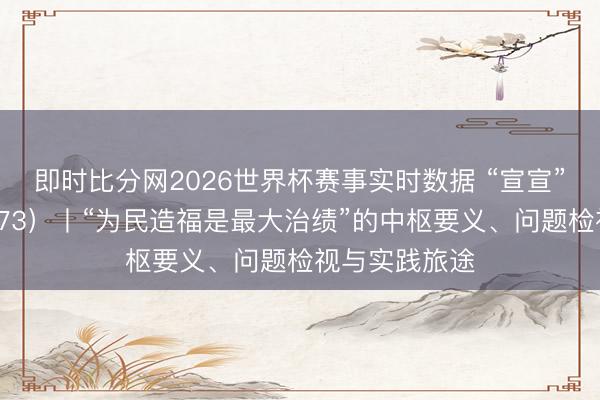 即时比分网2026世界杯赛事实时数据 “宣宣”学习条记(173)丨“为民造福是最大治绩”的中枢要义、问题检视与实践旅途