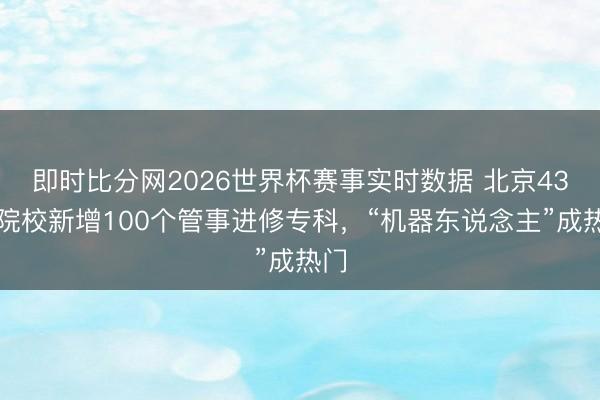 即时比分网2026世界杯赛事实时数据 北京43所院校新增100个管事进修专科,“机器东说念主”成热门