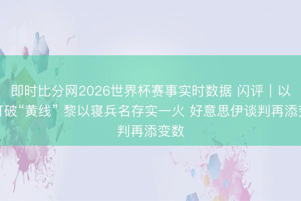 即时比分网2026世界杯赛事实时数据 闪评|以军打破“黄线” 黎以寝兵名存实一火 好意思伊谈判再添变数