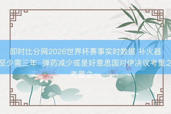 即时比分网2026世界杯赛事实时数据 补火器库至少需三年 弹药减少或是好意思国对伊决议考量之一