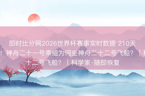 即时比分网2026世界杯赛事实时数据 210天“天出门差”归来!神舟二十一号乘组为何坐神舟二十二号飞船?|科学家·随即恢复