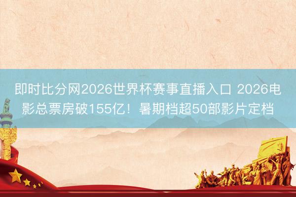 即时比分网2026世界杯赛事直播入口 2026电影总票房破155亿!暑期档超50部影片定档