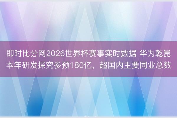 即时比分网2026世界杯赛事实时数据 华为乾崑本年研发探究参预180亿,超国内主要同业总数