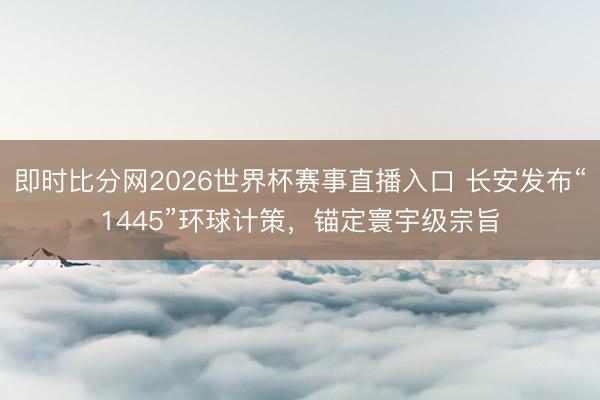 即时比分网2026世界杯赛事直播入口 长安发布“1445”环球计策,锚定寰宇级宗旨
