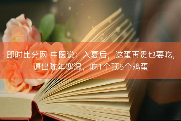 即时比分网 中医说:入夏后,这蛋再贵也要吃,逼出陈年寒湿,吃1个顶5个鸡蛋