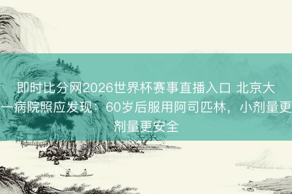 即时比分网2026世界杯赛事直播入口 北京大学第一病院照应发现:60岁后服用阿司匹林,小剂量更安全