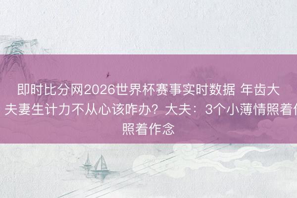 即时比分网2026世界杯赛事实时数据 年齿大了,夫妻生计力不从心该咋办?大夫:3个小薄情照着作念