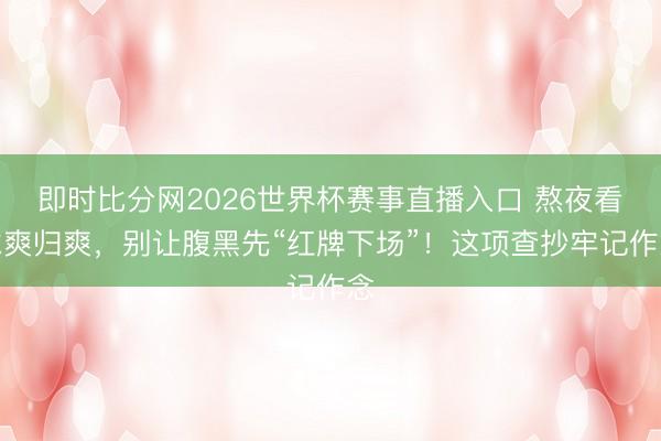 即时比分网2026世界杯赛事直播入口 熬夜看球爽归爽,别让腹黑先“红牌下场”!这项查抄牢记作念