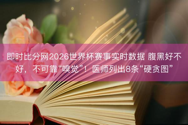 即时比分网2026世界杯赛事实时数据 腹黑好不好,不可靠“嗅觉”!医师列出8条“硬贪图”
