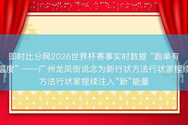 即时比分网2026世界杯赛事实时数据 “跑单有续航,节日有温度” ——广州龙凤街说念为新行状方法行状家捏续注入“新”能量