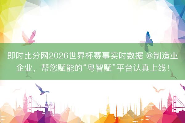 即时比分网2026世界杯赛事实时数据 @制造业企业,帮您赋能的“粤智赋”平台认真上线!