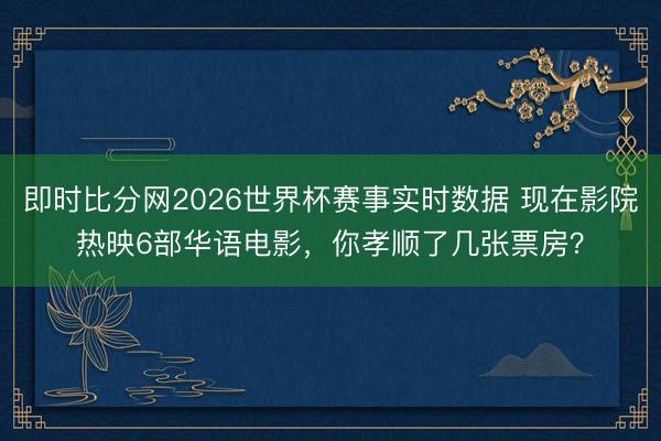 即时比分网2026世界杯赛事实时数据 现在影院热映6部华语电影,你孝顺了几张票房?