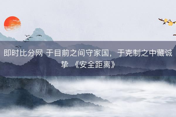 即时比分网 于目前之间守家国,于克制之中藏诚挚 《安全距离》