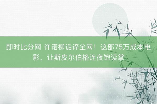 即时比分网 许诺柳诟谇全网!这部75万成本电影,让斯皮尔伯格连夜饱读掌