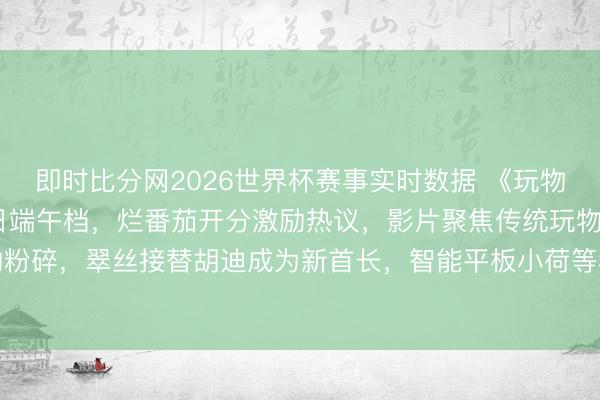 即时比分网2026世界杯赛事实时数据 《玩物总动员5》定档6月19日端午档,烂番茄开分激励热议,影片聚焦传统玩物与智能开荒的粉碎,翠丝接替胡迪成为新首长,智能平板小荷等科技脚色激励对数字期间童年奉陪的想考