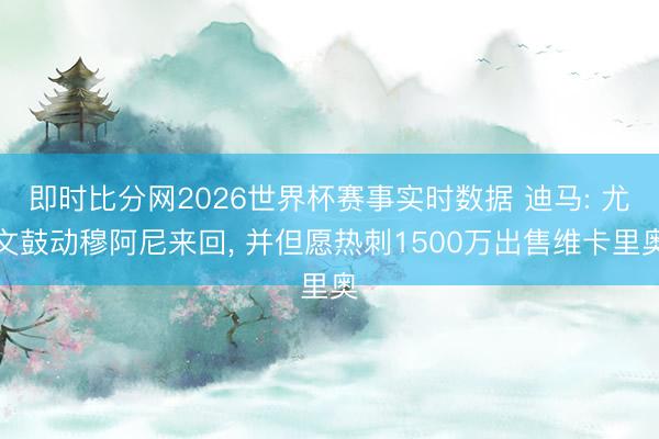 即时比分网2026世界杯赛事实时数据 迪马: 尤文鼓动穆阿尼来回, 并但愿热刺1500万出售维卡里奥