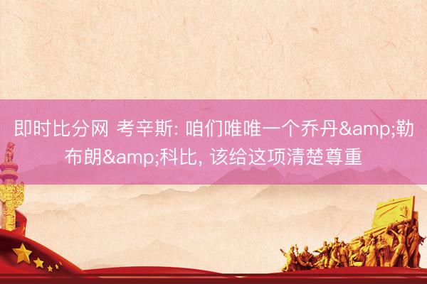 即时比分网 考辛斯: 咱们唯唯一个乔丹&勒布朗&科比， 该给这项清楚尊重