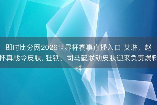 即时比分网2026世界杯赛事直播入口 艾琳、赵怀真战令皮肤, 狂铁、司马懿联动皮肤迎来负责爆料